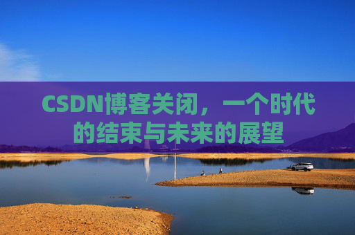 CSDN博客关闭，一个时代的结束与未来的展望